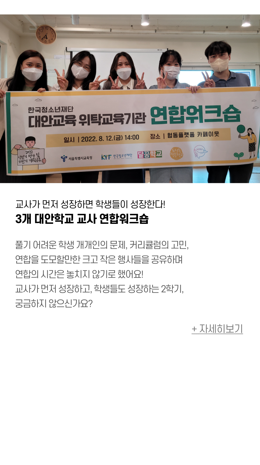 교사가 먼저 성장하면 학생들이 성장한다! 3개 대안학교 교사 연합워크숍 풀기 어려운 학생 개개인의 문제, 커리큘럼의 고민, 연합을 도모할만한 크고 작은 행사들을 공유하며 연합의 시간은 놓치지 않기로 했어요! 교사가 먼저 성장하고, 학생들도 성장하는 2학기, 궁금하지 않으신가요?