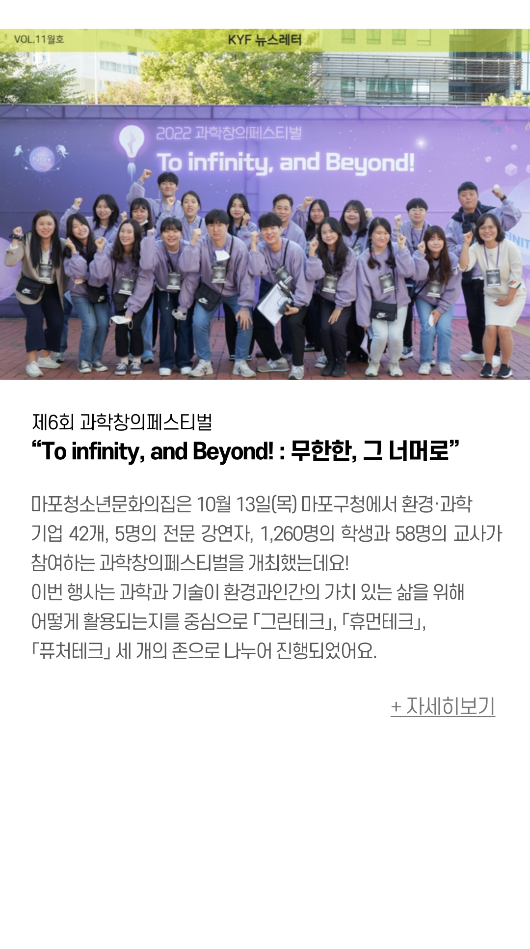 제6회 과학창의페스티벌 “To infinity, and Beyond! : 무한한, 그 너머로” 마포청소년문화의집은 10월 13일(목) 마포구청에서 환경·과학 기업 42개,  5명의 전문 강연자, 1,260명의 학생과 58명의 교사가 참여하는 과학창의페스티벌을 개최했는데요! 이번 행사는 과학과 기술이 환경과인간의 가치 있는 삶을 위해 어떻게 활용되는지를 중심으로 「그린테크」, 「휴먼테크」, 「퓨처테크」 세 개의 존으로 나누어 진행되었어요.