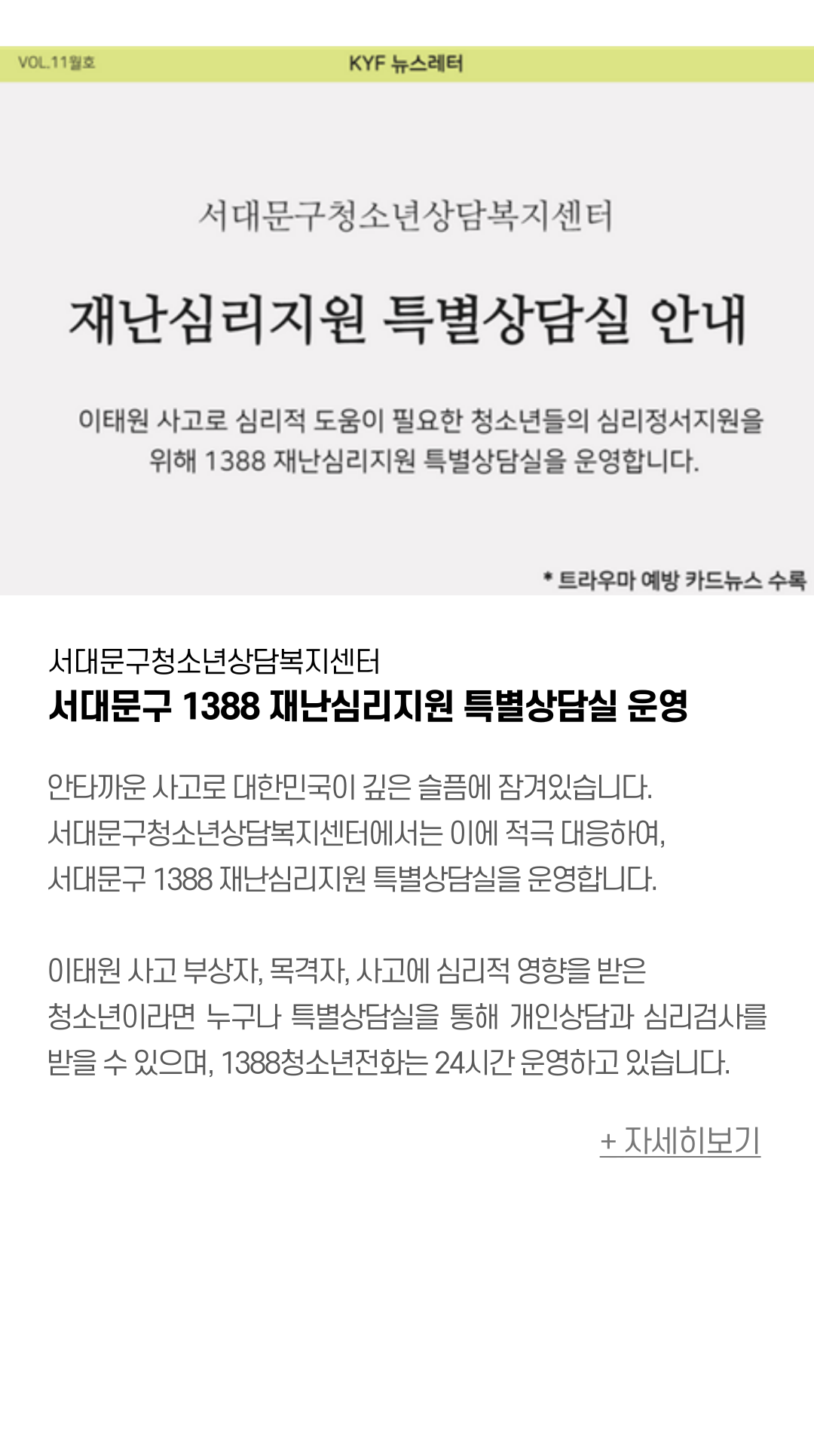 서대문구청소년상담복지센터 서대문구 1388 재난심리지원 특별상담실 운영  안타까운 사고로 대한민국이 깊은 슬픔에 잠겨있습니다.  서대문구청소년상담복지센터에서는 이에 적극 대응하여,  서대문구 1388 재난심리지원 특별상담실을 운영합니다.   이태원 사고 부상자, 목격자, 사고에 심리적 영향을 받은 청소년이라면 누구나 특별상담실을 통해 개인상담과 심리검사를 받을 수 있으며,  1388청소년전화는 24시간 운영하고 있습니다. 