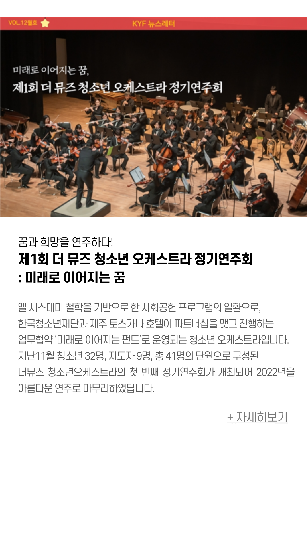 꿈과 희망을 연주하다! 제1회 더 뮤즈 청소년 오케스트라 정기연주회 : 미래로 이어지는 꿈  엘 시스테마 철학을 기반으로 한 사회공헌 프로그램의 일환으로,  한국청소년재단과 제주 토스카나 호텔이 파트너십을 맺고 진행하는 업무협약  ‘미래로 이어지는 펀드’로 운영되는 청소년 오케스트라입니다.  지난11월 청소년 32명, 지도자 9명, 총 41명의 단원으로 구성된 더뮤즈 청소년오케스트라의 첫 번째 정기연주회가 개최되어 2022년을 아름다운 연주로 마무리하였답니다.